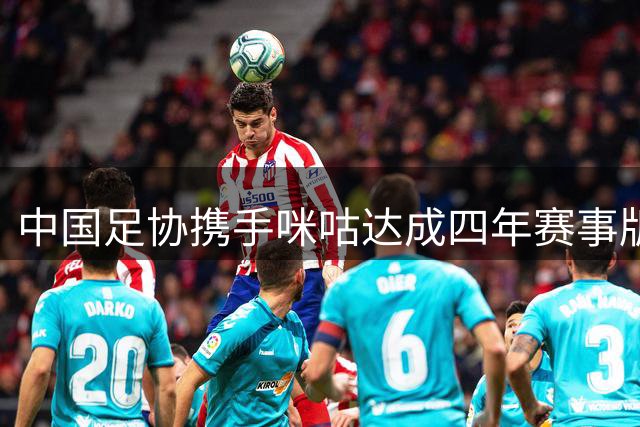 中国足协携手咪咕达成四年赛事版权合作 国家队比赛免费直播